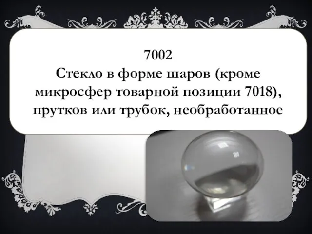 7002 Стекло в форме шаров (кроме микросфер товарной позиции 7018), прутков или трубок, необработанное
