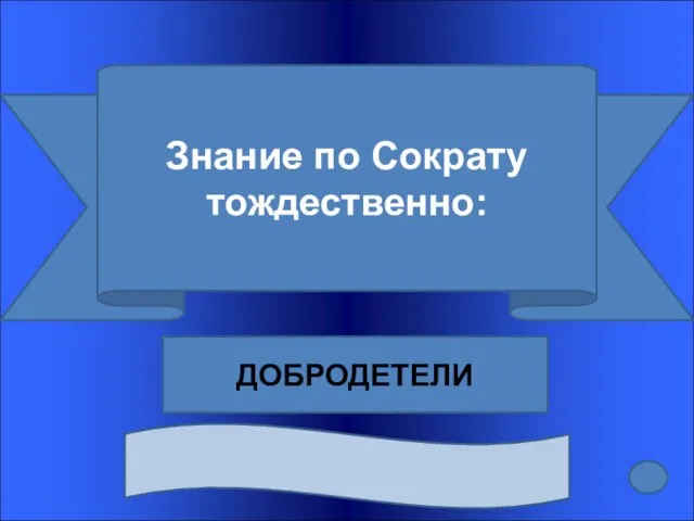 Знание по Сократу тождественно: ДОБРОДЕТЕЛИ