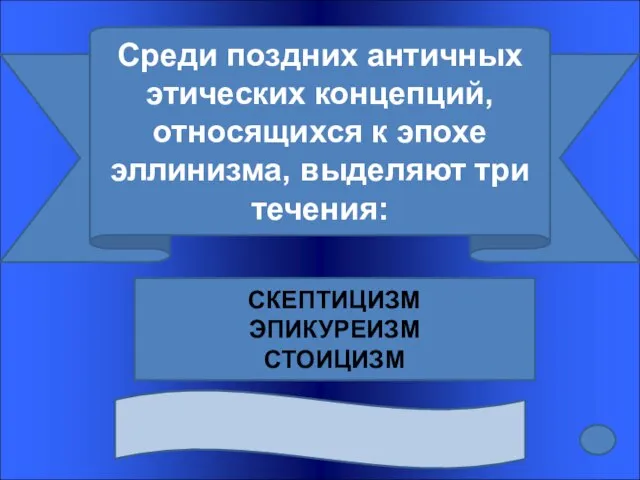 Среди поздних античных этических концепций, относящихся к эпохе эллинизма, выделяют три течения: СКЕПТИЦИЗМ ЭПИКУРЕИЗМ СТОИЦИЗМ