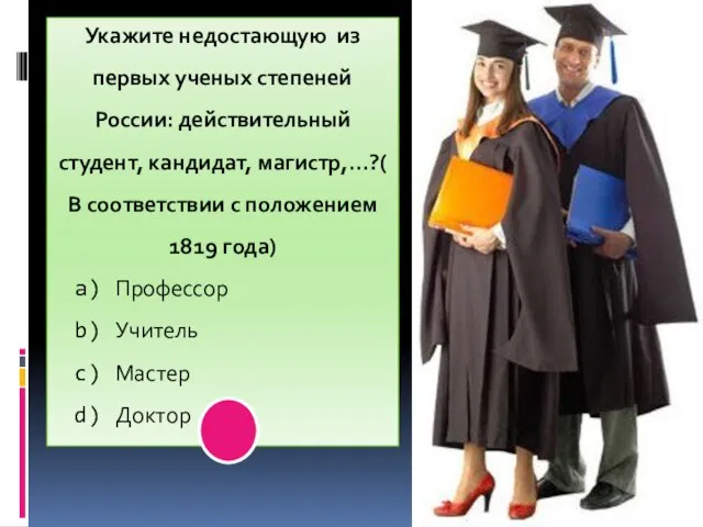 Укажите недостающую из первых ученых степеней России: действительный студент, кандидат, магистр,…?(