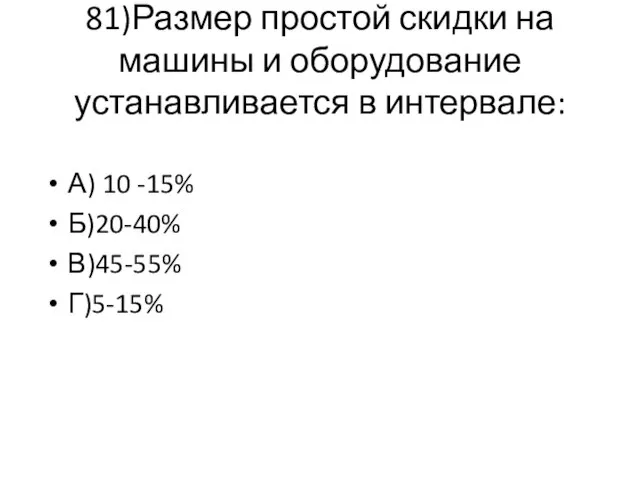 81)Размер простой скидки на машины и оборудование устанавливается в интервале: А) 10 -15% Б)20-40% В)45-55% Г)5-15%