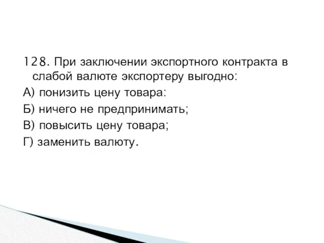 128. При заключении экспортного контракта в слабой валюте экспортеру выгодно: А)