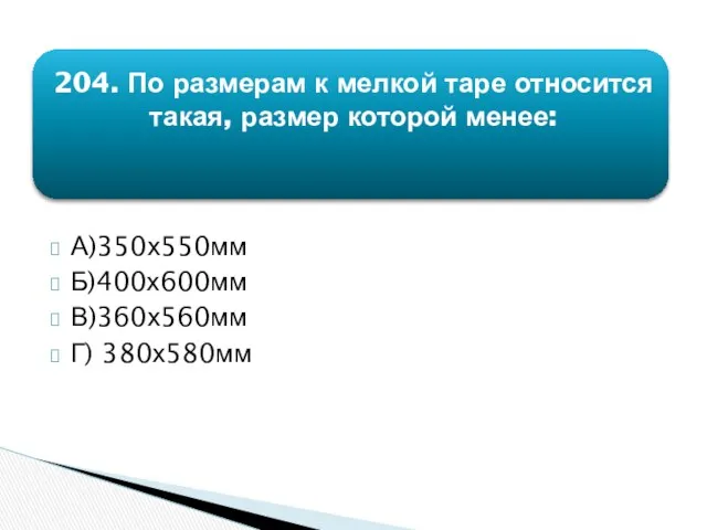 204. По размерам к мелкой таре относится такая, размер которой менее: А)350х550мм Б)400х600мм В)360х560мм Г) 380х580мм