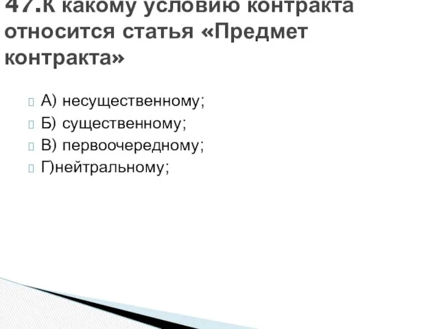 А) несущественному; Б) существенному; В) первоочередному; Г)нейтральному; 47.К какому условию контракта относится статья «Предмет контракта»