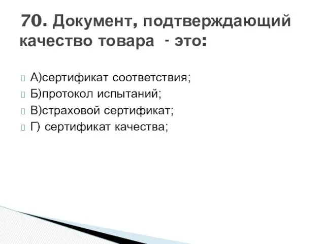 А)сертификат соответствия; Б)протокол испытаний; В)страховой сертификат; Г) сертификат качества; 70. Документ, подтверждающий качество товара - это: