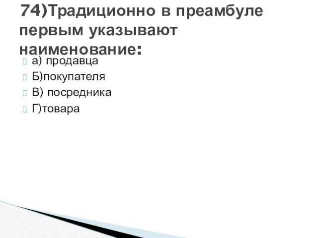 а) продавца Б)покупателя В) посредника Г)товара 74)Традиционно в преамбуле первым указывают наименование: