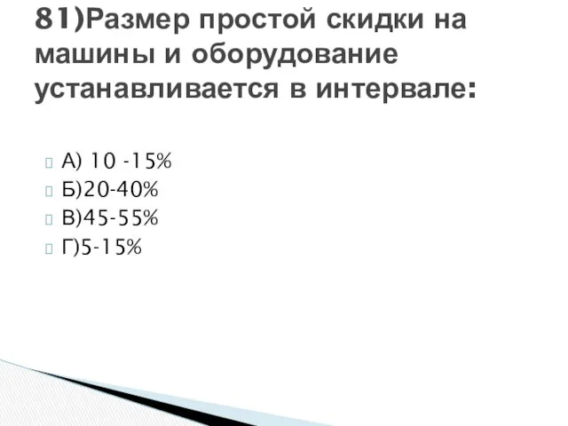 А) 10 -15% Б)20-40% В)45-55% Г)5-15% 81)Размер простой скидки на машины и оборудование устанавливается в интервале: