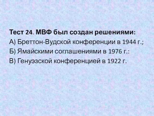 Тест 24. МВФ был создан решениями: А) Бреттон-Вудской конференции в 1944