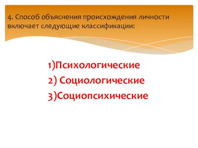 1)Психологические 2) Социологические 3)Социопсихические 4. Способ объяснения происхождения личности включает следующие классификации: