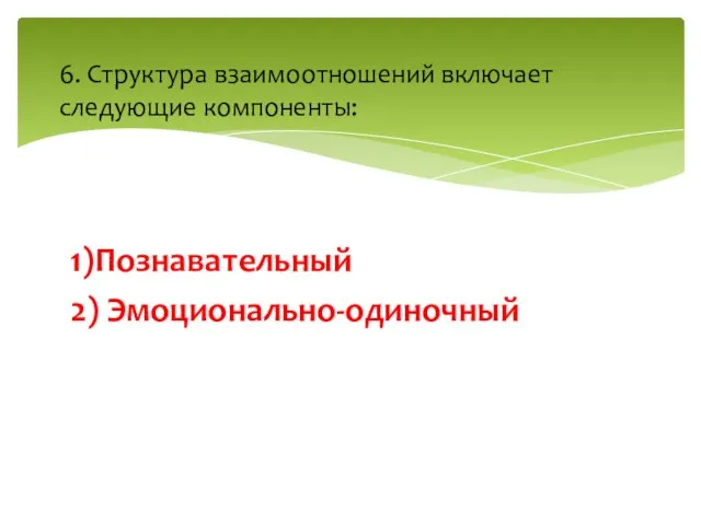 1)Познавательный 2) Эмоционально-одиночный 6. Структура взаимоотношений включает следующие компоненты: