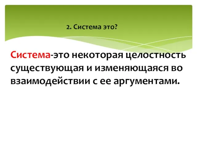 Система-это некоторая целостность существующая и изменяющаяся во взаимодействии с ее аргументами. 2. Система это?