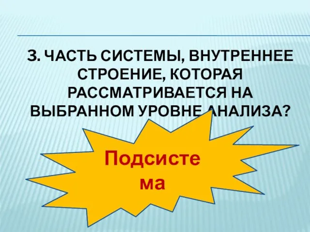 3. Часть системы, внутреннее строение, которая рассматривается на выбранном уровне анализа? Подсистема