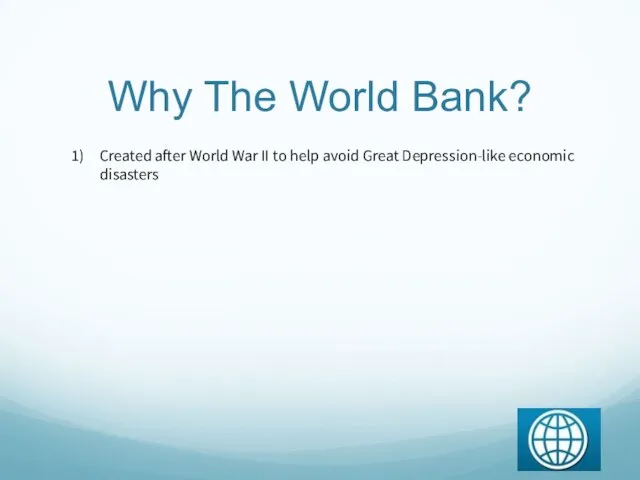 Why The World Bank? Created after World War II to help avoid Great Depression-like economic disasters