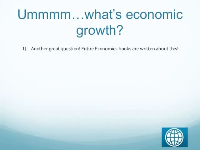 Ummmm…what’s economic growth? Another great question! Entire Economics books are written about this!