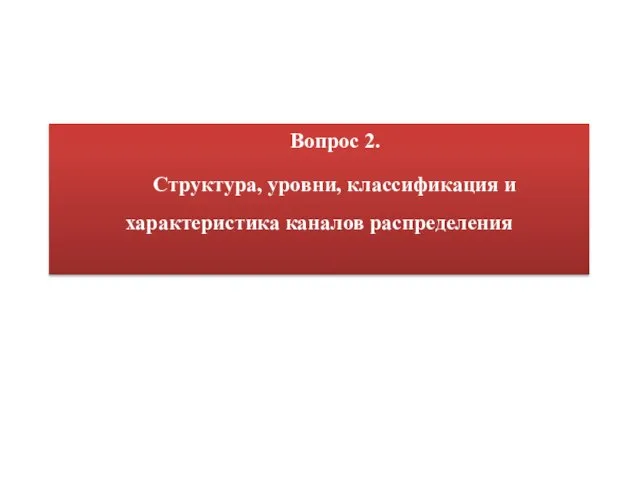 Вопрос 2. Структура, уровни, классификация и характеристика каналов распределения .