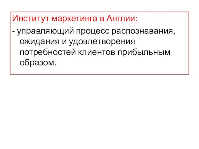 Институт маркетинга в Англии: - управляющий процесс распознавания, ожидания и удовлетворения потребностей клиентов прибыльным образом.