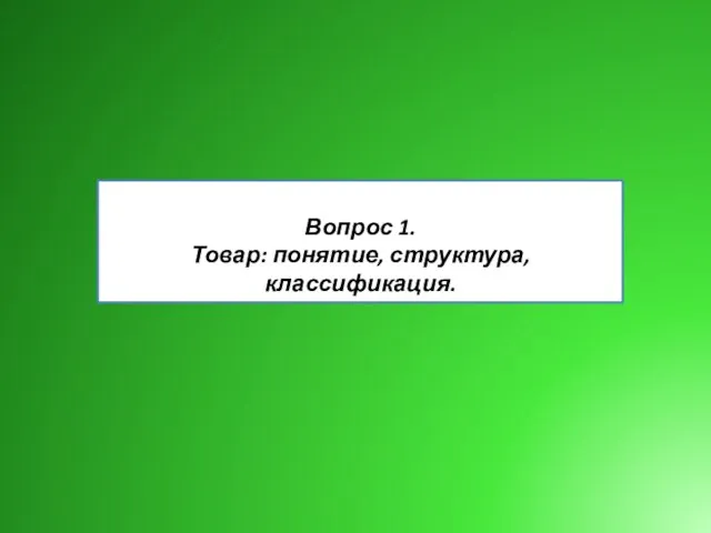 Вопрос 1. Товар: понятие, структура, классификация.