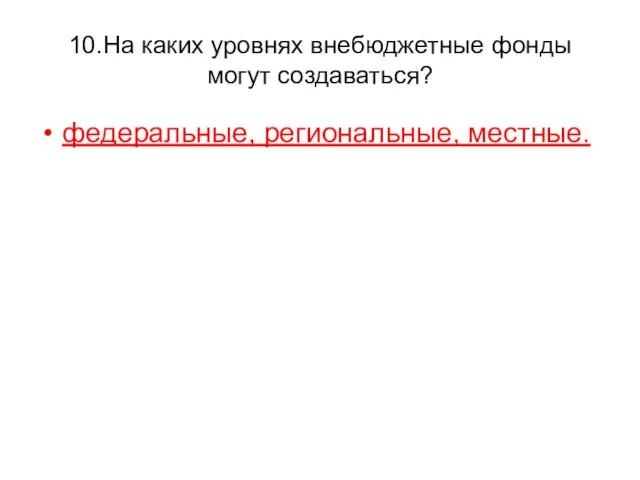 10.На каких уровнях внебюджетные фонды могут создаваться? федеральные, региональные, местные.