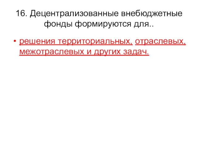 16. Децентрализованные внебюджетные фонды формируются для.. решения территориальных, отраслевых, межотраслевых и других задач.