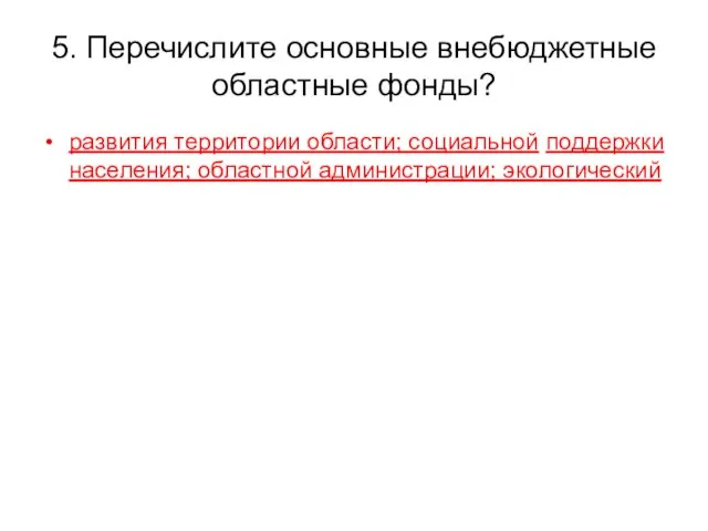 5. Перечислите основные внебюджетные областные фонды? развития территории области; социальной поддержки населения; областной администрации; экологический