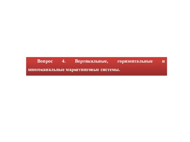 Вопрос 4. Вертикальные, горизонтальные и многоканальные маркетинговые системы.