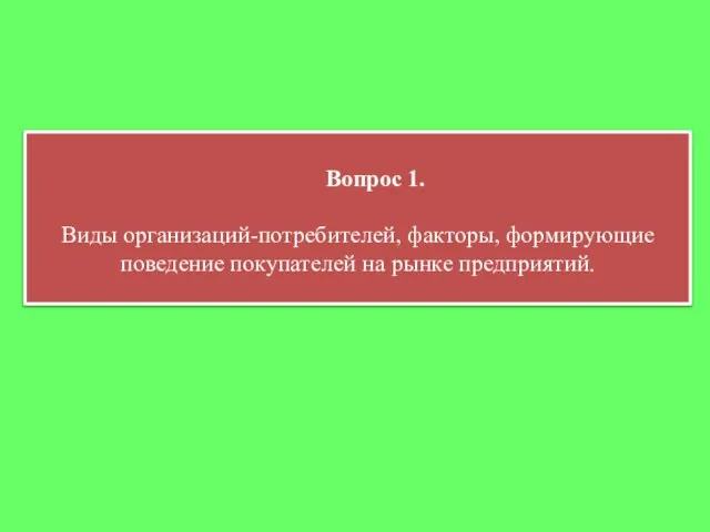 Вопрос 1. Виды организаций-потребителей, факторы, формирующие поведение покупателей на рынке предприятий.