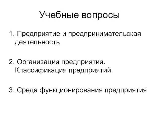 Учебные вопросы 1. Предприятие и предпринимательская деятельность 2. Организация предприятия. Классификация предприятий. 3. Среда функционирования предприятия