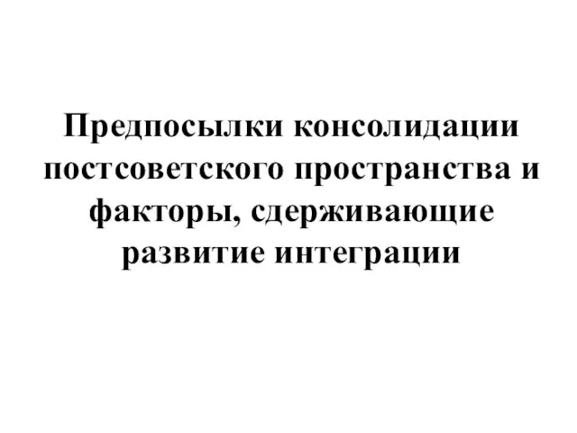 Предпосылки консолидации постсоветского пространства и факторы, сдерживающие развитие интеграции