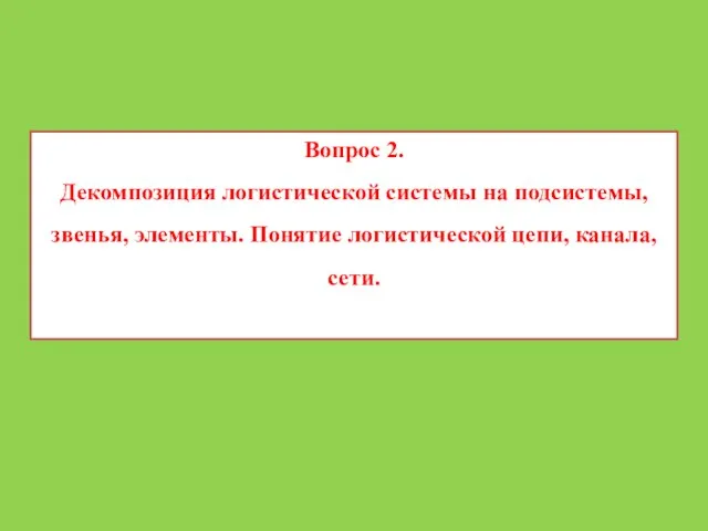 Вопрос 2. Декомпозиция логистической системы на подсистемы, звенья, элементы. Понятие логистической цепи, канала, сети.