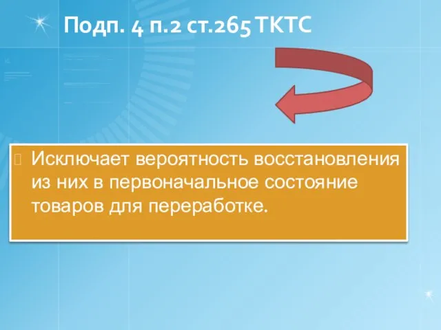 Подп. 4 п.2 ст.265 ТКТС Исключает вероятность восстановления из них в первоначальное состояние товаров для переработке.