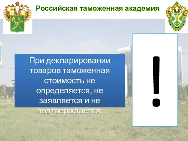 Российская таможенная академия При декларировании товаров таможенная стоимость не определяется, не заявляется и не подтверждается. !