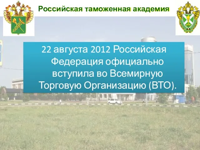 Российская таможенная академия 22 августа 2012 Российская Федерация официально вступила во Всемирную Торговую Организацию (ВТО).