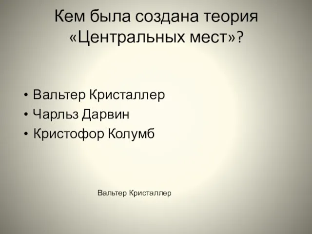 Кем была создана теория «Центральных мест»? Вальтер Кристаллер Чарльз Дарвин Кристофор Колумб Вальтер Кристаллер