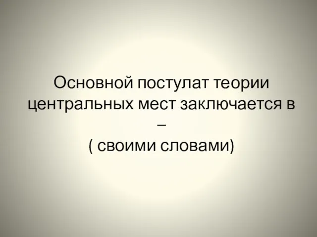 Основной постулат теории центральных мест заключается в – ( своими словами)