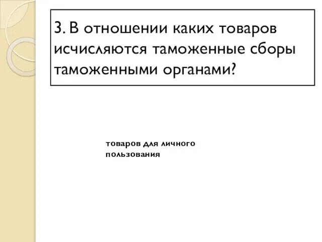 3. В отношении каких товаров исчисляются таможенные сборы таможенными органами? товаров для личного пользования