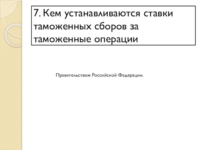 7. Кем устанавливаются ставки таможенных сборов за таможенные операции Правительством Российской Федерации.