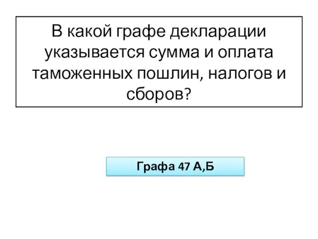 В какой графе декларации указывается сумма и оплата таможенных пошлин, налогов и сборов? Графа 47 А,Б