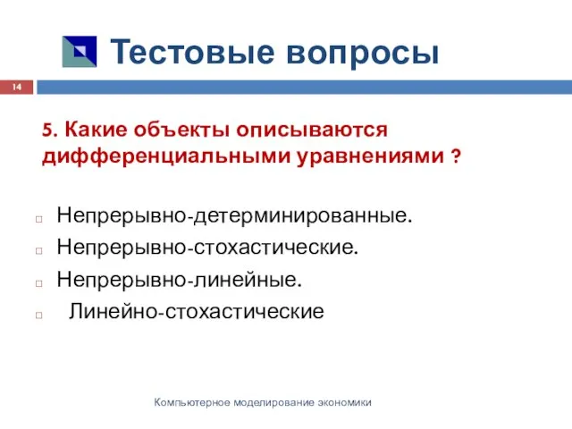 Тестовые вопросы Компьютерное моделирование экономики 5. Какие объекты описываются дифференциальными уравнениями ? Непрерывно-детерминированные. Непрерывно-стохастические. Непрерывно-линейные. Линейно-стохастические