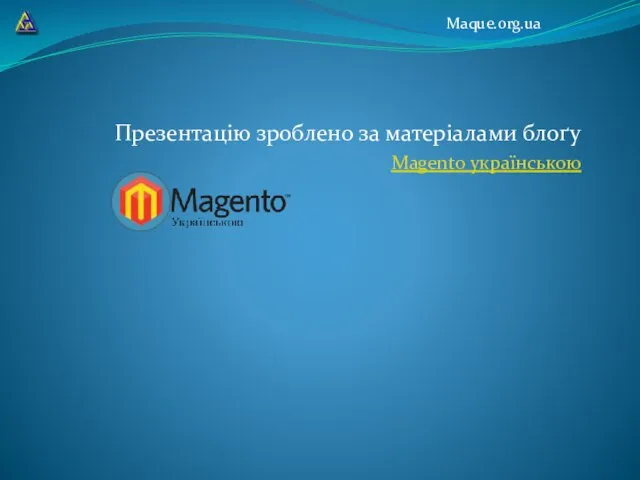 Презентацію зроблено за матеріалами блоґу Magento українською Maque.org.ua