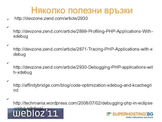 Няколко полезни връзки http://devzone.zend.com/article/2930 http://devzone.zend.com/article/2899-Profiling-PHP-Applications-With-xdebug http://devzone.zend.com/article/2871-Tracing-PHP-Applications-with-xdebug http://devzone.zend.com/article/2930-Debugging-PHP-applications-with-xdebug http://affinitybridge.com/blog/code-optimization-xdebug-and-kcachegrind http://techmania.wordpress.com/2008/07/02/debugging-php-in-eclipse-using-xdebug/