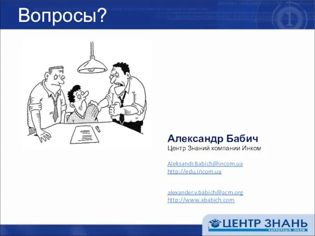 Вопросы? Александр Бабич Центр Знаний компании Инком Aleksandr.Babich@incom.ua http://edu.incom.ua alexander.v.babich@acm.org http://www.ababich.com