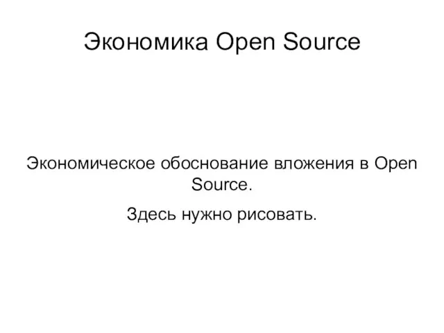 Экономика Open Source Экономическое обоснование вложения в Open Source. Здесь нужно рисовать.