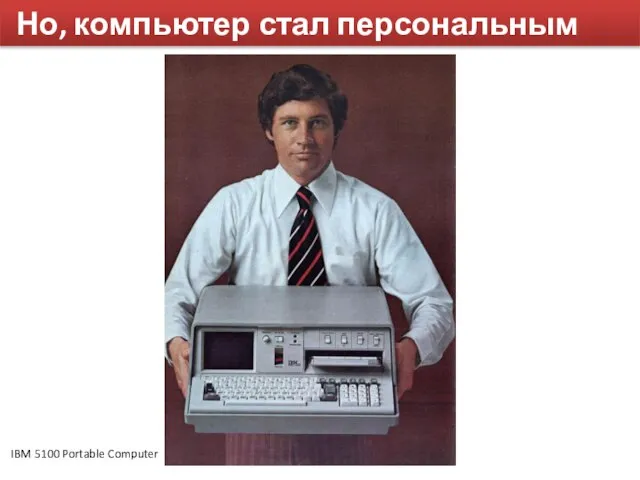 Но, компьютер стал персональным IBM 5100 Portable Computer