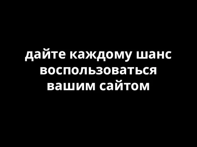 дайте каждому шанс воспользоваться вашим сайтом