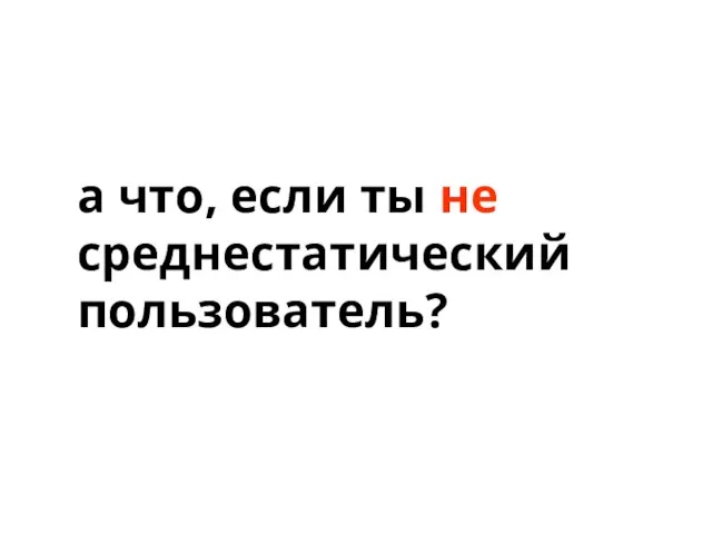 а что, если ты не среднестатический пользователь?