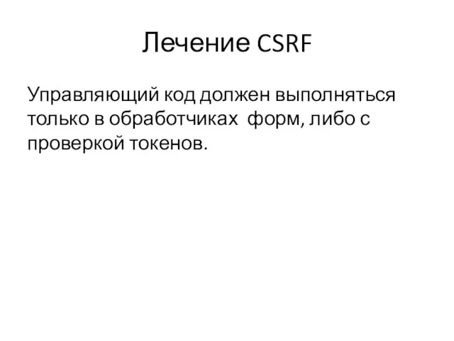 Лечение CSRF Управляющий код должен выполняться только в обработчиках форм, либо с проверкой токенов.