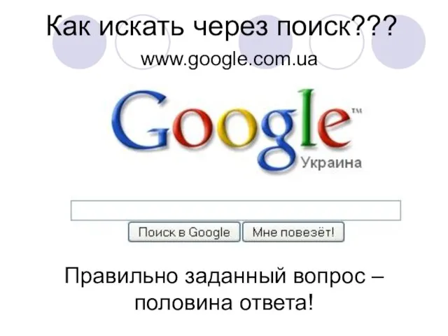 Как искать через поиск??? Правильно заданный вопрос – половина ответа! www.google.com.ua