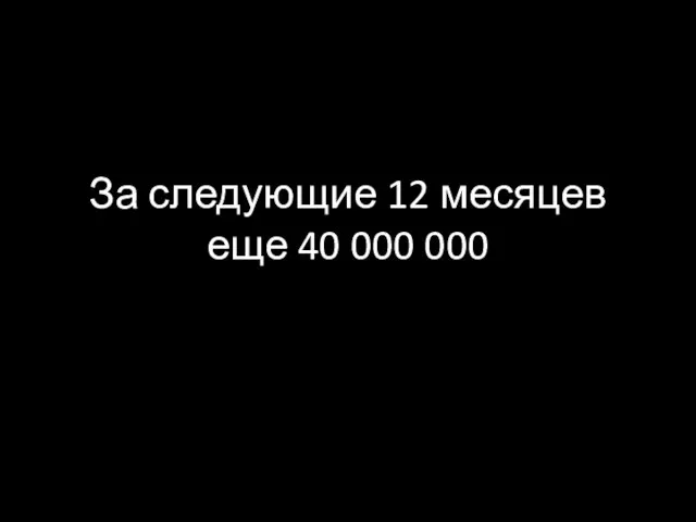 За следующие 12 месяцев еще 40 000 000