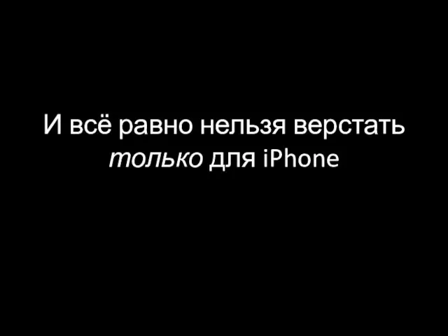 И всё равно нельзя верстать только для iPhone