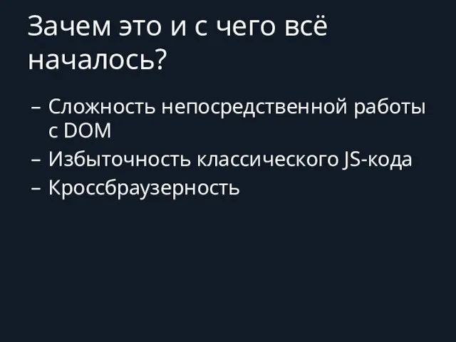 Зачем это и с чего всё началось? Сложность непосредственной работы с DOM Избыточность классического JS-кода Кроссбраузерность